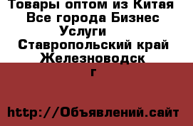 Товары оптом из Китая  - Все города Бизнес » Услуги   . Ставропольский край,Железноводск г.